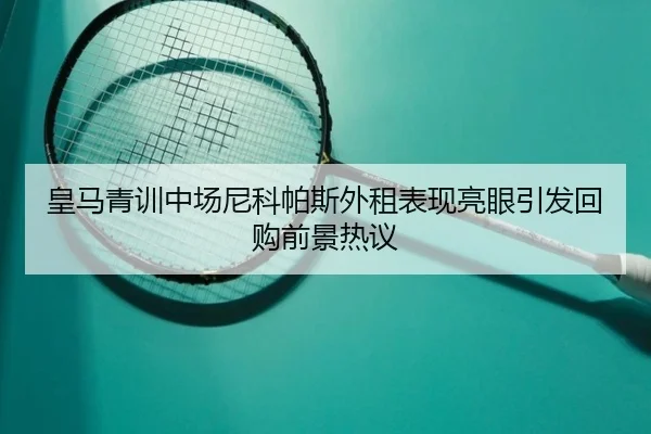 皇马青训中场尼科帕斯外租表现亮眼引发回购前景热议