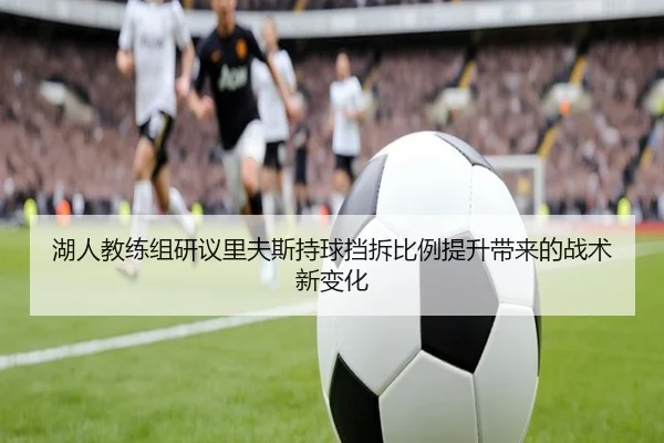 湖人教练组研议里夫斯持球挡拆比例提升带来的战术新变化