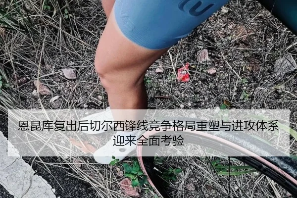恩昆库复出后切尔西锋线竞争格局重塑与进攻体系迎来全面考验