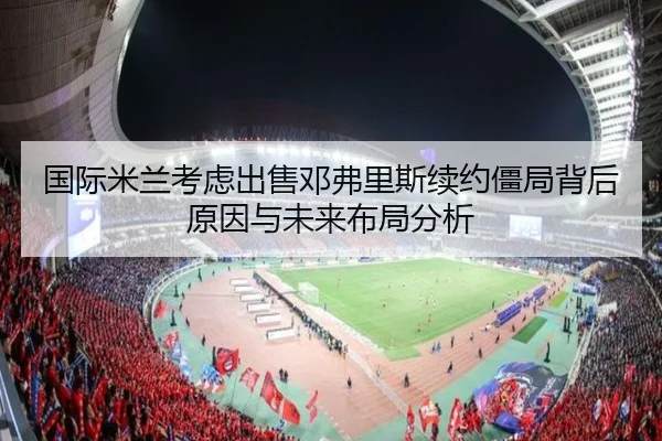 国际米兰考虑出售邓弗里斯续约僵局背后原因与未来布局分析