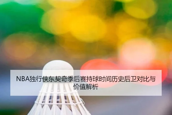 NBA独行侠东契奇季后赛持球时间历史后卫对比与价值解析